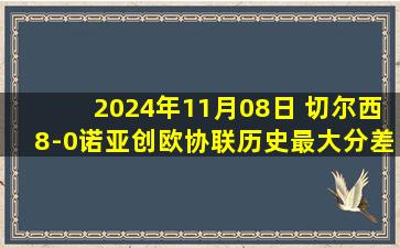 2024年11月08日 切尔西8-0诺亚创欧协联历史最大分差 恩佐3助恩昆库菲利克斯双响